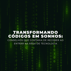 Transformando códigos em sonhos: conselhos que gostaria de receber quando entre na área da tecnologia