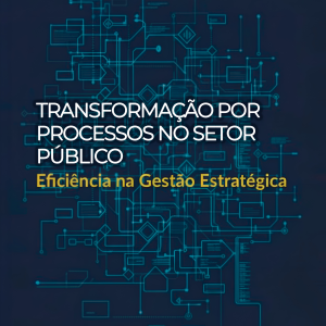 Transformação por Processos no Setor Público - Eficiência na Gestão Estratégica