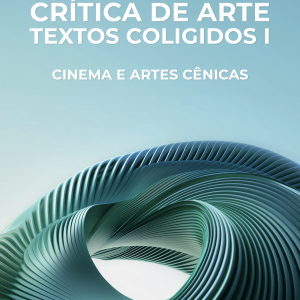 CRÍTICA DE ARTE – TEXTOS COLIGIDOS I CINEMA, ARTES E ARTES CÊNICAS