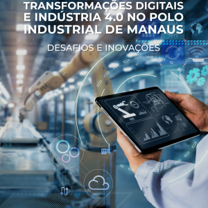Transformações Digitais e Indústria 4.0 no Polo Industrial de Manaus: Desafios e Inovações