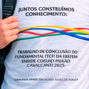 Juntos Construímos Conhecimento: Trabalho de Conclusão do Fundamental (TCF) da EREFEM Eneide Coelho Paixão Cavalcanti 2025