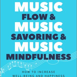 Music Flow & Music Savoring & Music Mindfulness: How to Increase Well-Being and Happiness Through Music