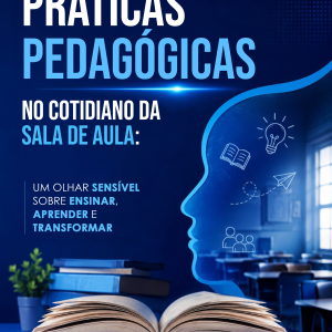 Práticas Pedagógicas no Cotidiano da Sala de Aula: Um Olhar Sensível sobre Ensinar,  Aprender e Transformar